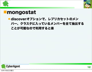mongostat
      discoverオプションで、レプリカセットのメン
       バー、クラスタに入っているメンバーを全て抽出する
       ことが可能なので利用すると楽




                                   12
12年7月8日日曜日
 