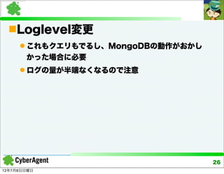 Loglevel変更
      これもクエリもでるし、MongoDBの動作がおかし
       かった場合に必要
      ログの量が半端なくなるので注意




                                   26
12年7月8日日曜日
 