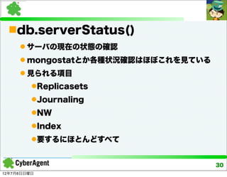 db.serverStatus()
      サーバの現在の状態の確認
      mongostatとか各種状況確認はほぼこれを見ている
      見られる項目
         Replicasets
         Journaling
         NW
         Index
         要するにほとんどすべて


                                     30
12年7月8日日曜日
 