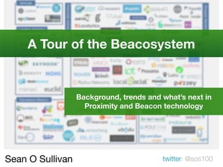 Sean O Sullivan twitter: @sos100
A Tour of the Beacosystem
Background, trends and what’s next in
Proximity and Beacon technology
 