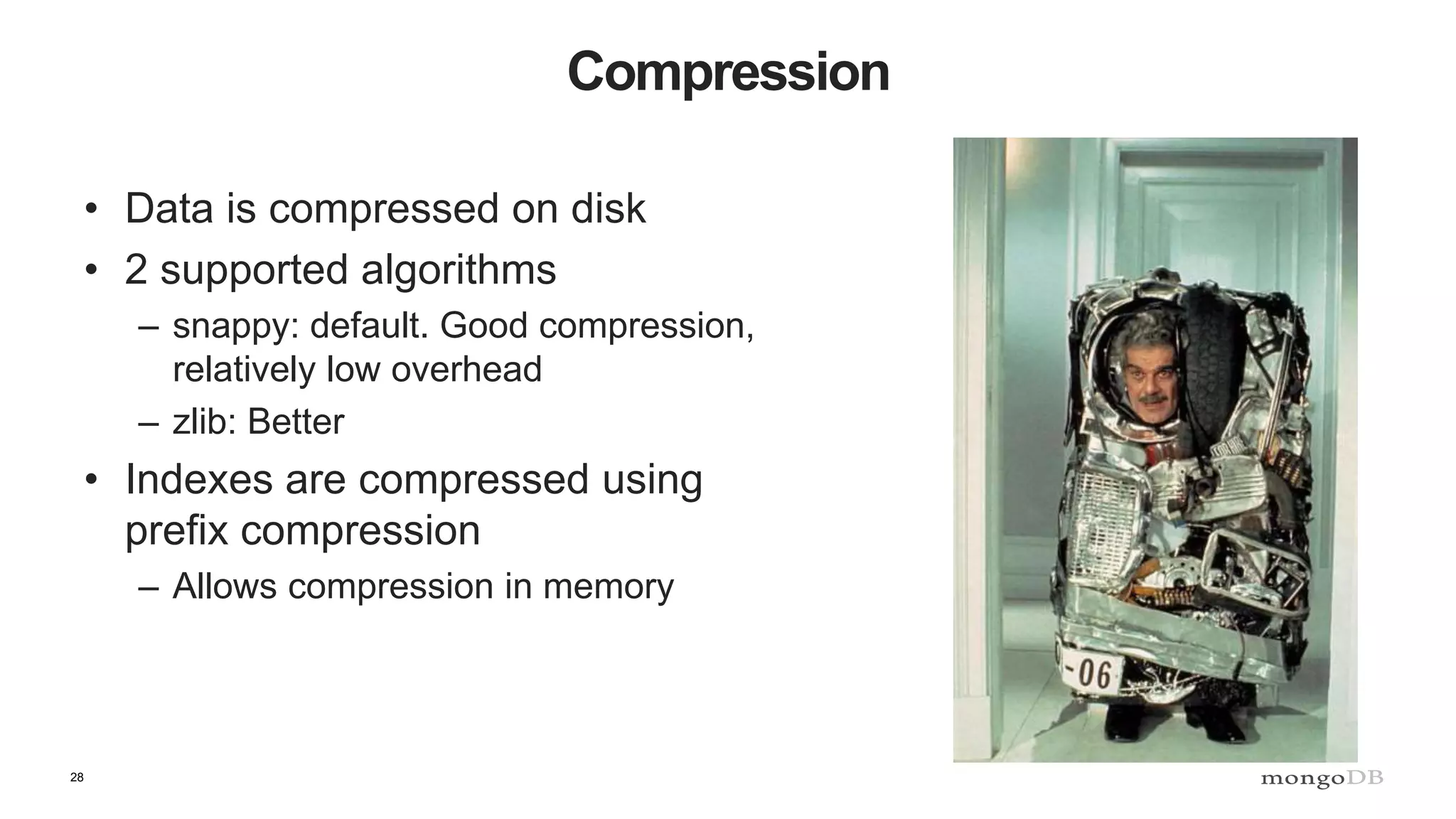 28
Compression
• Data is compressed on disk
• 2 supported algorithms
– snappy: default. Good compression,
relatively low overhead
– zlib: Better
• Indexes are compressed using
prefix compression
– Allows compression in memory
 