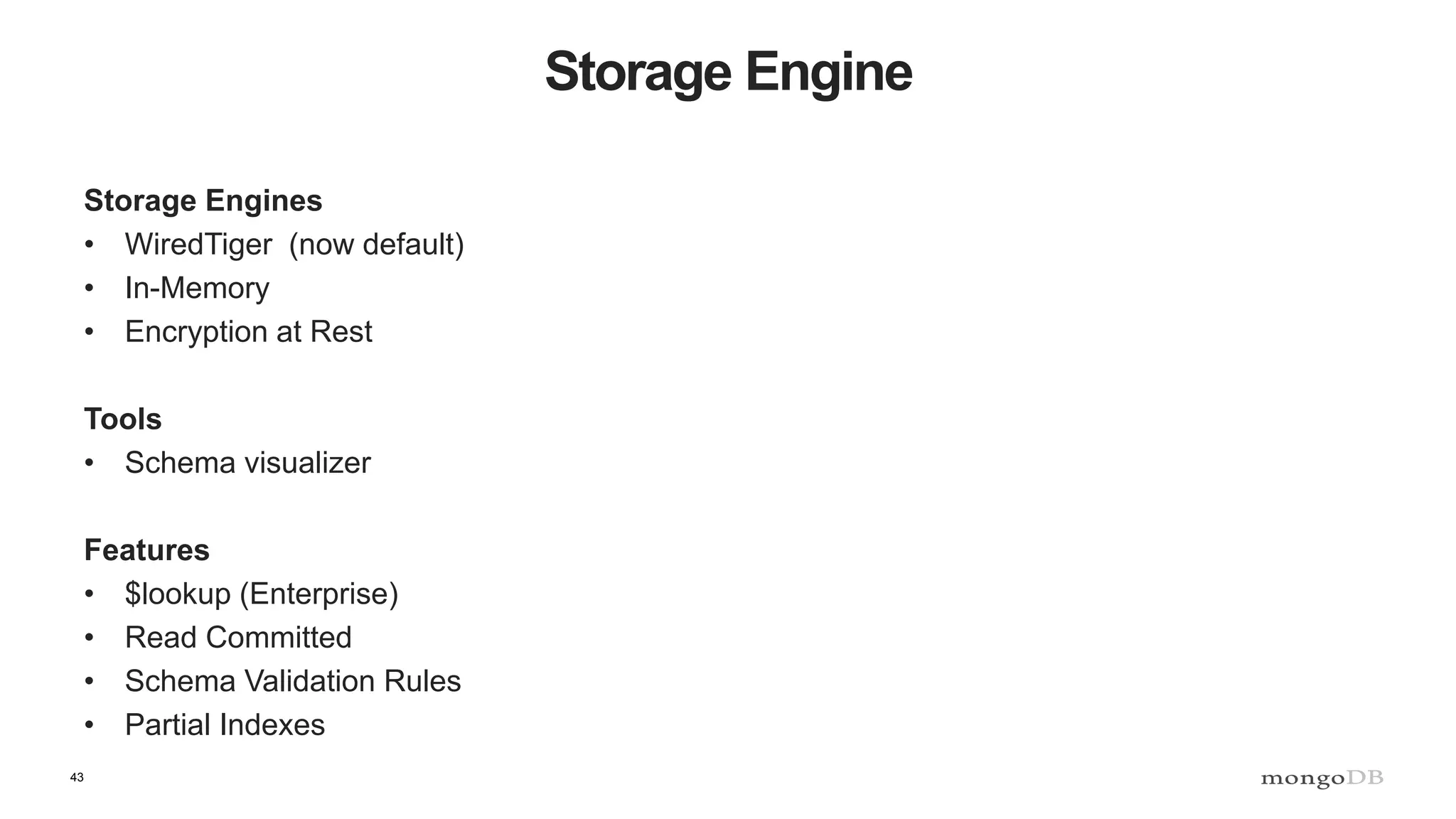 43
Storage Engine
Storage Engines
• WiredTiger (now default)
• In-Memory
• Encryption at Rest
Tools
• Schema visualizer
Features
• $lookup (Enterprise)
• Read Committed
• Schema Validation Rules
• Partial Indexes
 