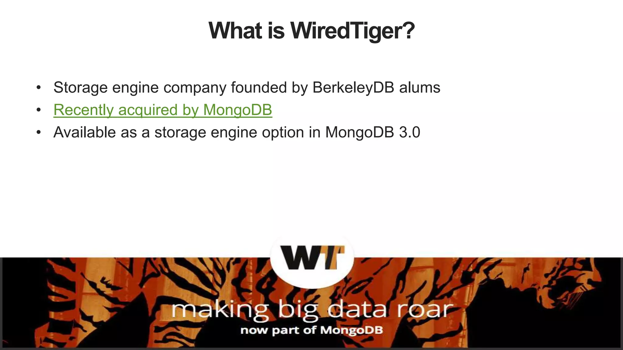 9
What is WiredTiger?
• Storage engine company founded by BerkeleyDB alums
• Recently acquired by MongoDB
• Available as a storage engine option in MongoDB 3.0
 