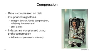 28
Compression
• Data is compressed on disk
• 2 supported algorithms
– snappy: default. Good compression,
relatively low overhead
– zlib: Better
• Indexes are compressed using
prefix compression
– Allows compression in memory
 