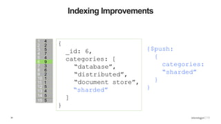 34
Indexing Improvements
1 4
2 2
3 5
4 7
5 4
6 9
7 3
8 6
9 2
10 1
11 1
12 5
13 4
15 5
14 5
{$push:
{
categories:
“sharded”
}
}
{
_id: 6,
categories: [
“database”,
“distributed”,
“document store”,
“sharded”
]
}
 