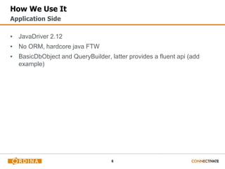 6
How We Use It
▪ JavaDriver 2.12
▪ No ORM, hardcore java FTW
▪ BasicDbObject and QueryBuilder, latter provides a fluent api (add
example)
Application Side
 