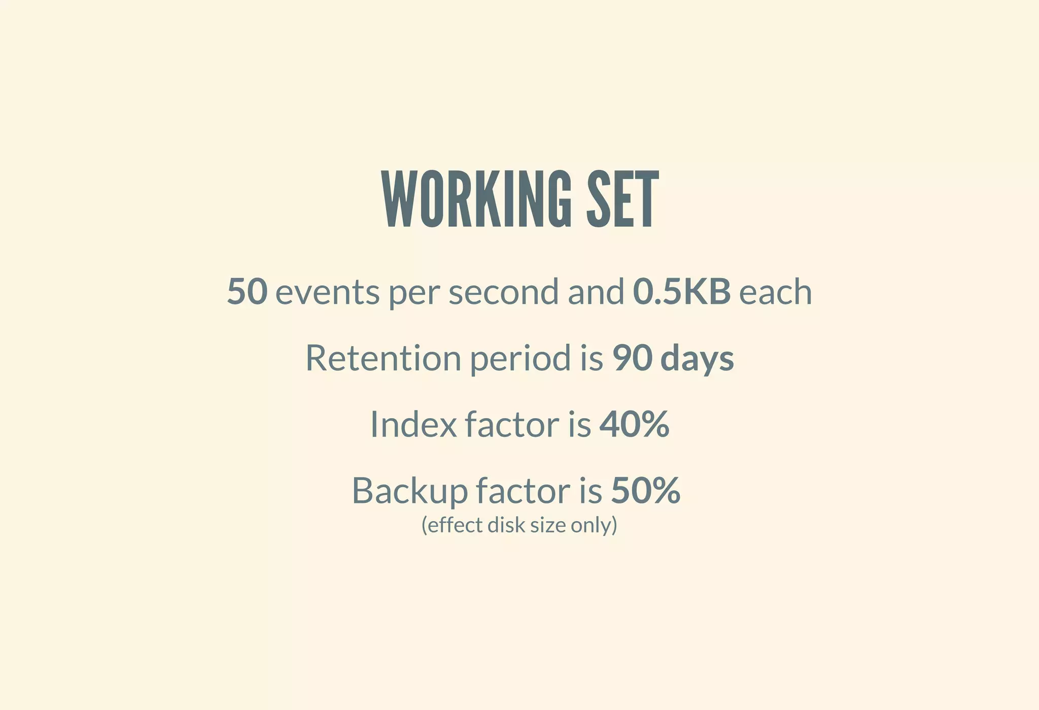 WORKING SET
50 events per second and 0.5KB each
Retention period is 90 days
Index factor is 40%
Backup factor is 50%
(effect disk size only)
 