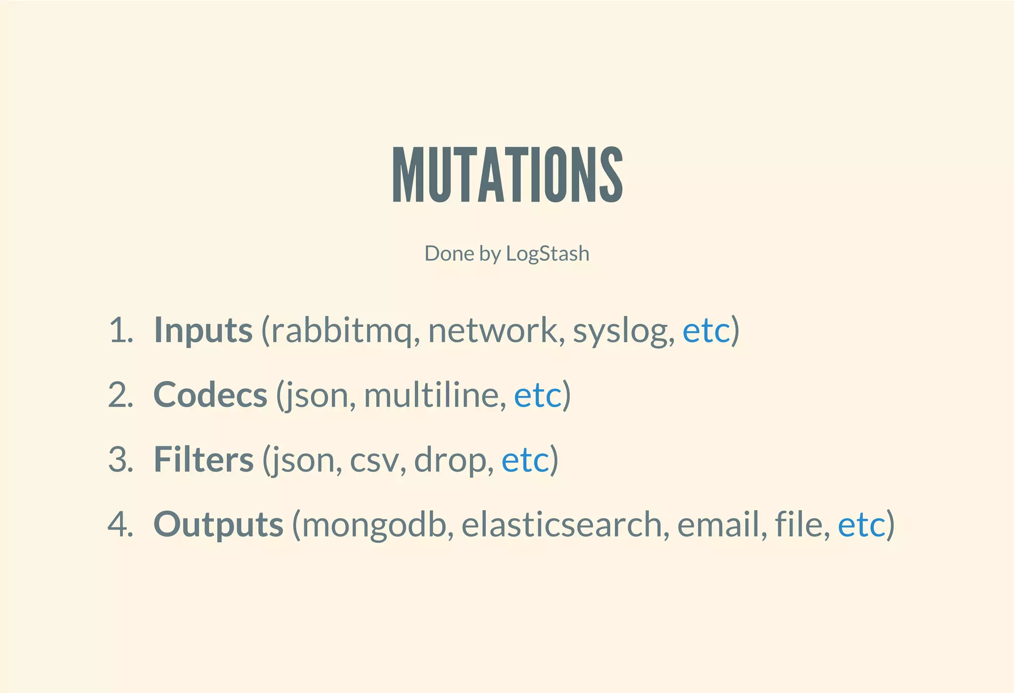 MUTATIONS
Done by LogStash
1. Inputs (rabbitmq, network, syslog, )
2. Codecs (json, multiline, )
3. Filters (json, csv, drop, )
4. Outputs (mongodb, elasticsearch, email, file, )
etc
etc
etc
etc
 