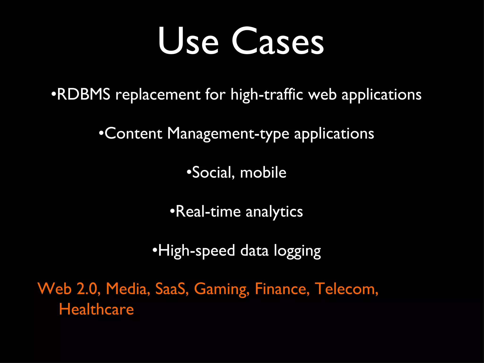 Use Cases RDBMS replacement for high-traffic web applications Content Management-type applications Social, mobile Real-time analytics High-speed data logging Web 2.0, Media, SaaS, Gaming, Finance, Telecom, Healthcare 