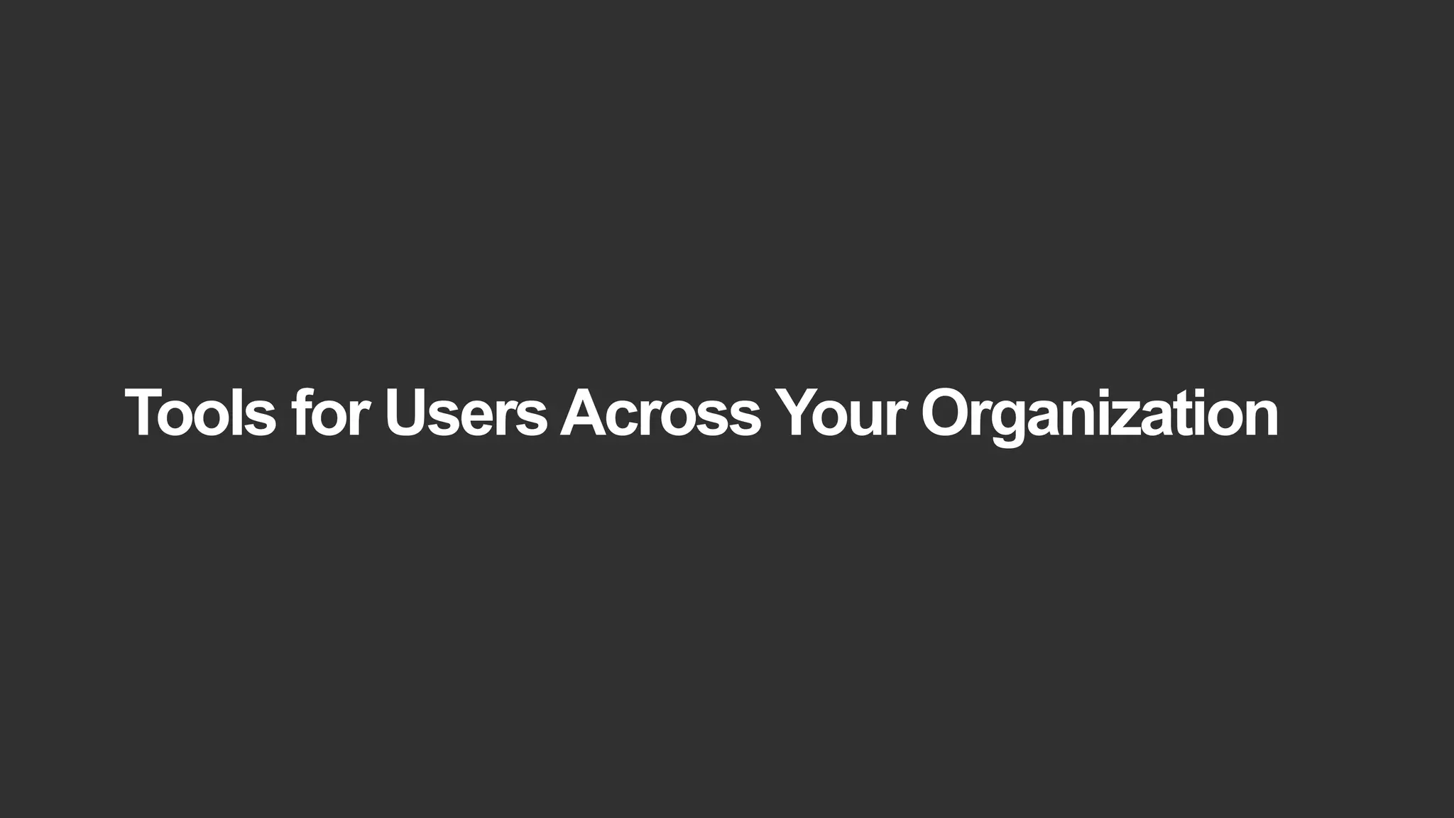 Tools for UsersAcross Your Organization
 