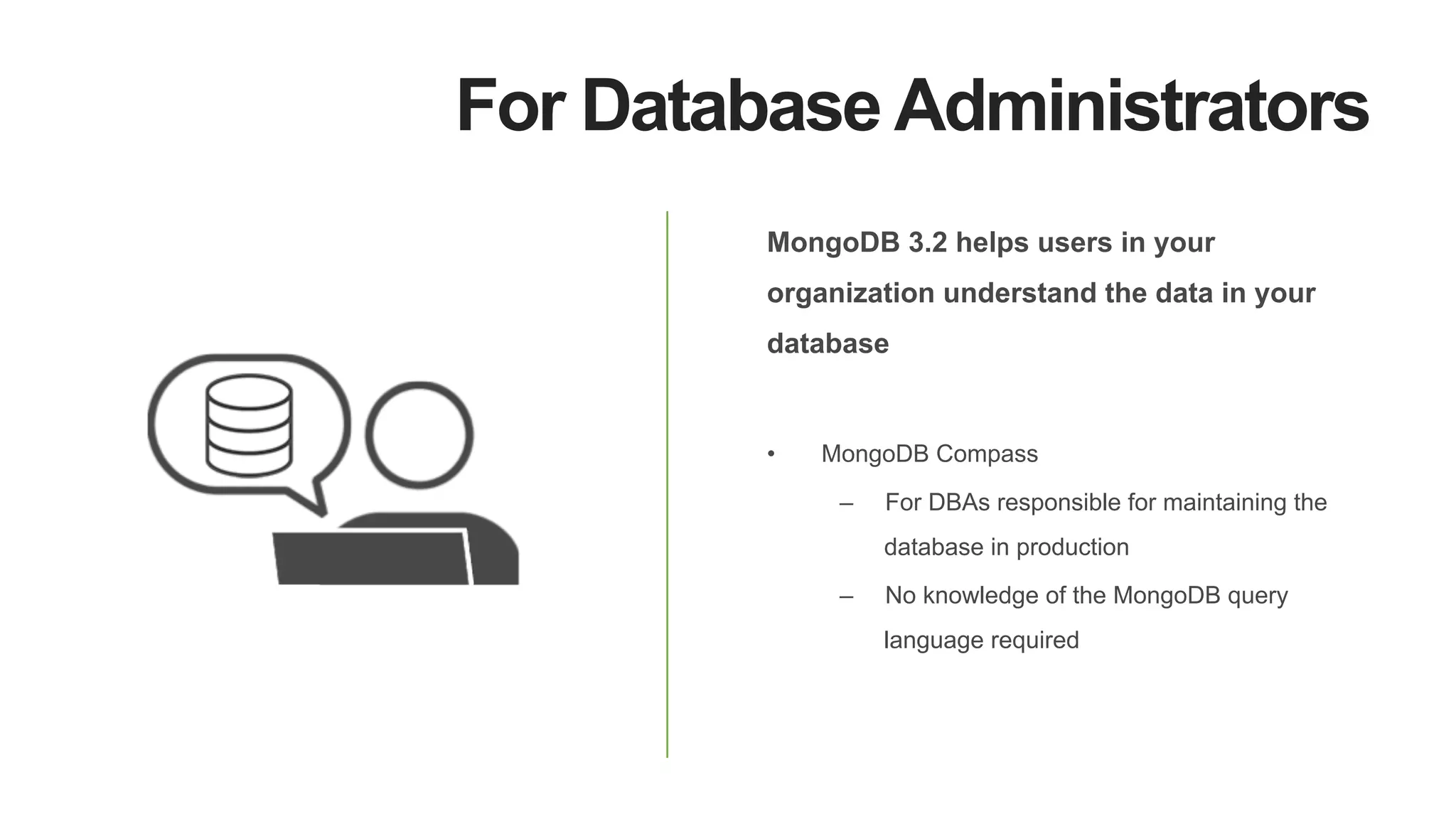 For Database Administrators
MongoDB 3.2 helps users in your
organization understand the data in your
database
•  MongoDB Compass
–  For DBAs responsible for maintaining the
database in production
–  No knowledge of the MongoDB query
language required
 