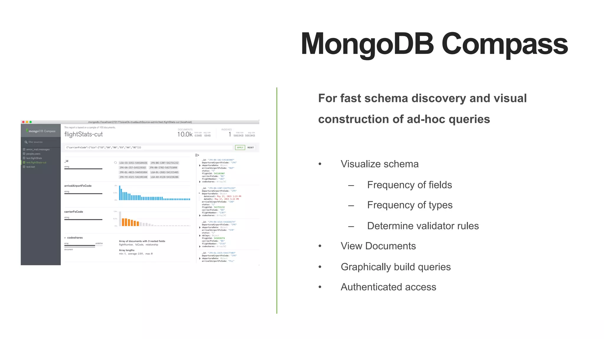 MongoDB Compass
For fast schema discovery and visual
construction of ad-hoc queries
•  Visualize schema
–  Frequency of fields
–  Frequency of types
–  Determine validator rules
•  View Documents
•  Graphically build queries
•  Authenticated access
 