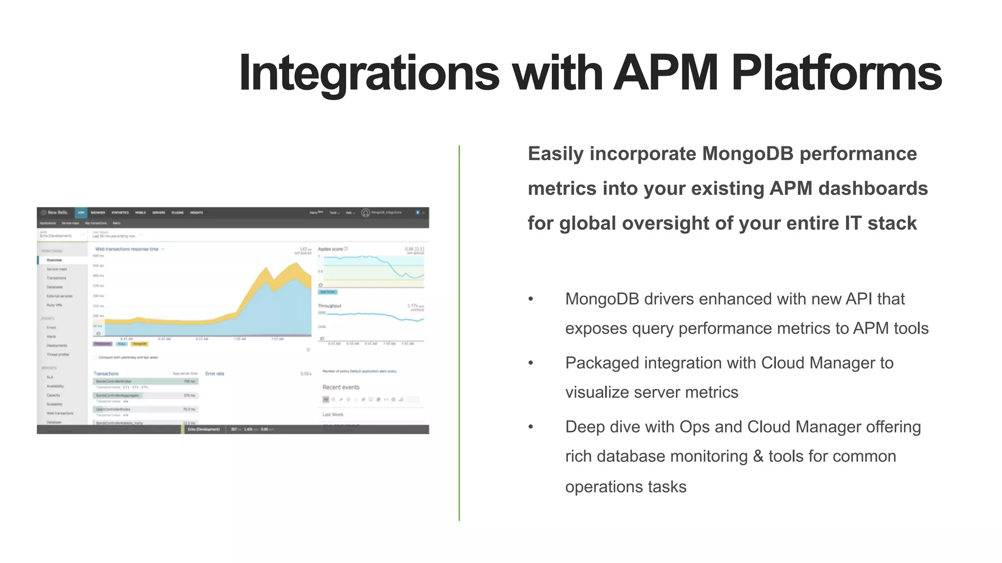Integrations with APM Platforms
Easily incorporate MongoDB performance
metrics into your existing APM dashboards
for global oversight of your entire IT stack
•  MongoDB drivers enhanced with new API that
exposes query performance metrics to APM tools
•  Packaged integration with Cloud Manager to
visualize server metrics
•  Deep dive with Ops and Cloud Manager offering
rich database monitoring  tools for common
operations tasks
 