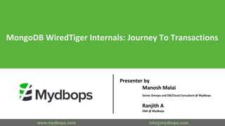 MongoDB WiredTiger Internals: Journey To Transactions
Presenter by
Manosh Malai
Senior Devops and DB/Cloud Consultant @ Mydbops
Ranjith A
DBA @ Mydbops
www.mydbops.com info@mydbops.com
 