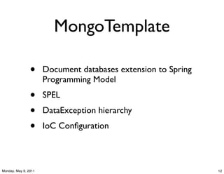 MongoTemplate

                •     Document databases extension to Spring
                      Programming Model
                •     SPEL
                •     DataException hierarchy
                •     IoC Conﬁguration



Monday, May 9, 2011                                            12
 