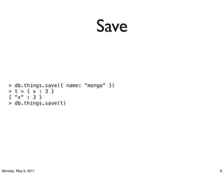 Save


   >   db.things.save({ name: "mongo" })
   >   t = { x : 3 }
   {   "x" : 3 }
   >   db.things.save(t)




Monday, May 9, 2011                        8
 