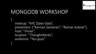 MONGODB WORKSHOP
{

meetup: “NYC Open Data”,
presenters: [“Kannan Sankaran”, “Roman Kubiak”],
host: “Vivian”,
location: “ThoughtWorks”,
audience: “You guys”
}

 