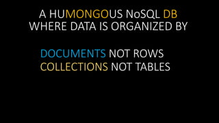 A HUMONGOUS NoSQL DB
WHERE DATA IS ORGANIZED BY
DOCUMENTS NOT ROWS
COLLECTIONS NOT TABLES

 