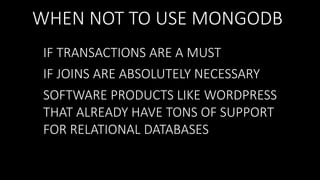 WHEN NOT TO USE MONGODB
IF TRANSACTIONS ARE A MUST
IF JOINS ARE ABSOLUTELY NECESSARY
SOFTWARE PRODUCTS LIKE WORDPRESS
THAT ALREADY HAVE TONS OF SUPPORT
FOR RELATIONAL DATABASES

 