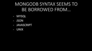 MONGODB SYNTAX SEEMS TO
BE BORROWED FROM…
-

MYSQL
JSON
JAVASCRIPT
UNIX

 
