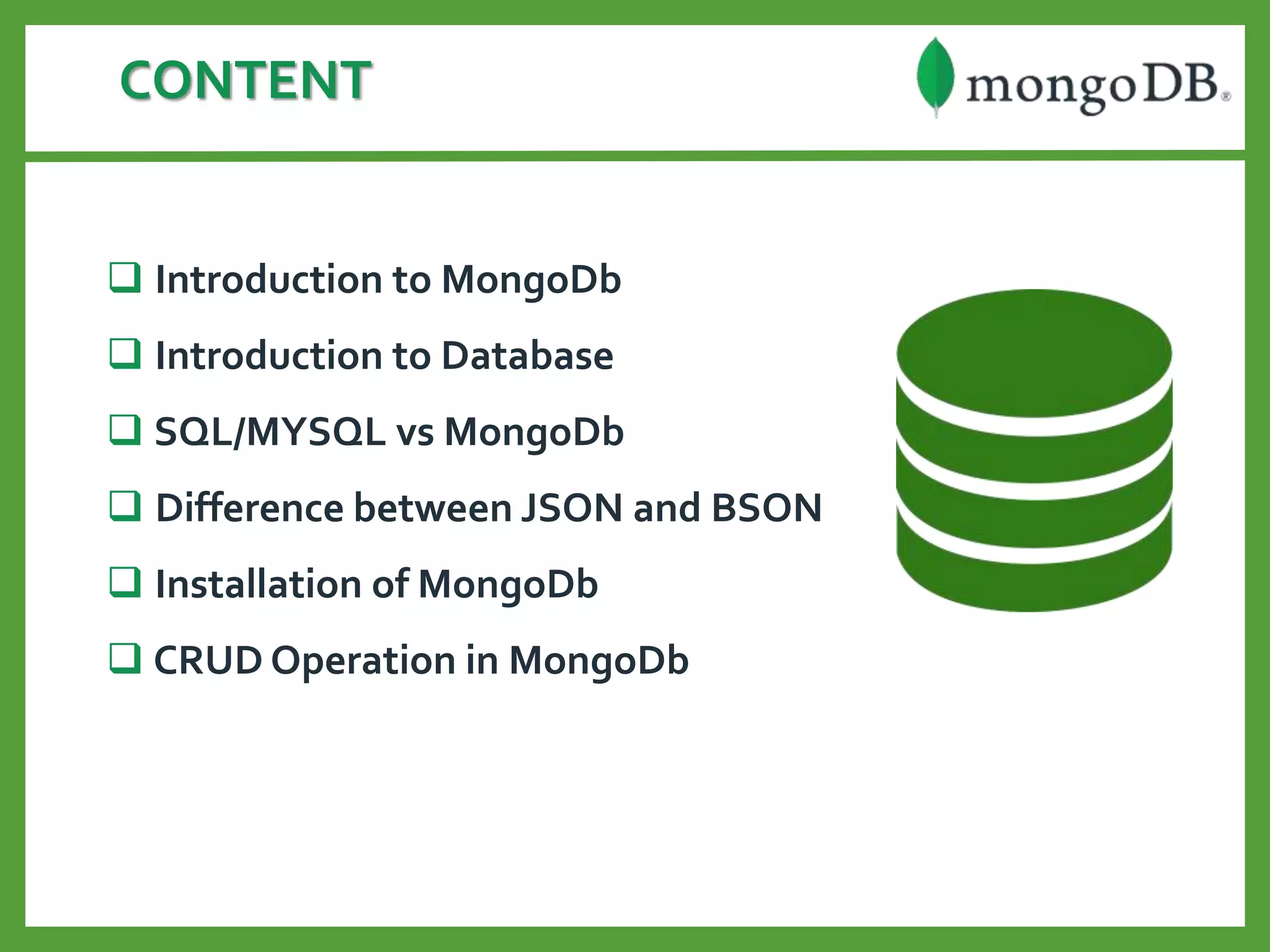 CONTENT
 Introduction to MongoDb
 Introduction to Database
 SQL/MYSQL vs MongoDb
 Difference between JSON and BSON
 Installation of MongoDb
 CRUD Operation in MongoDb
 