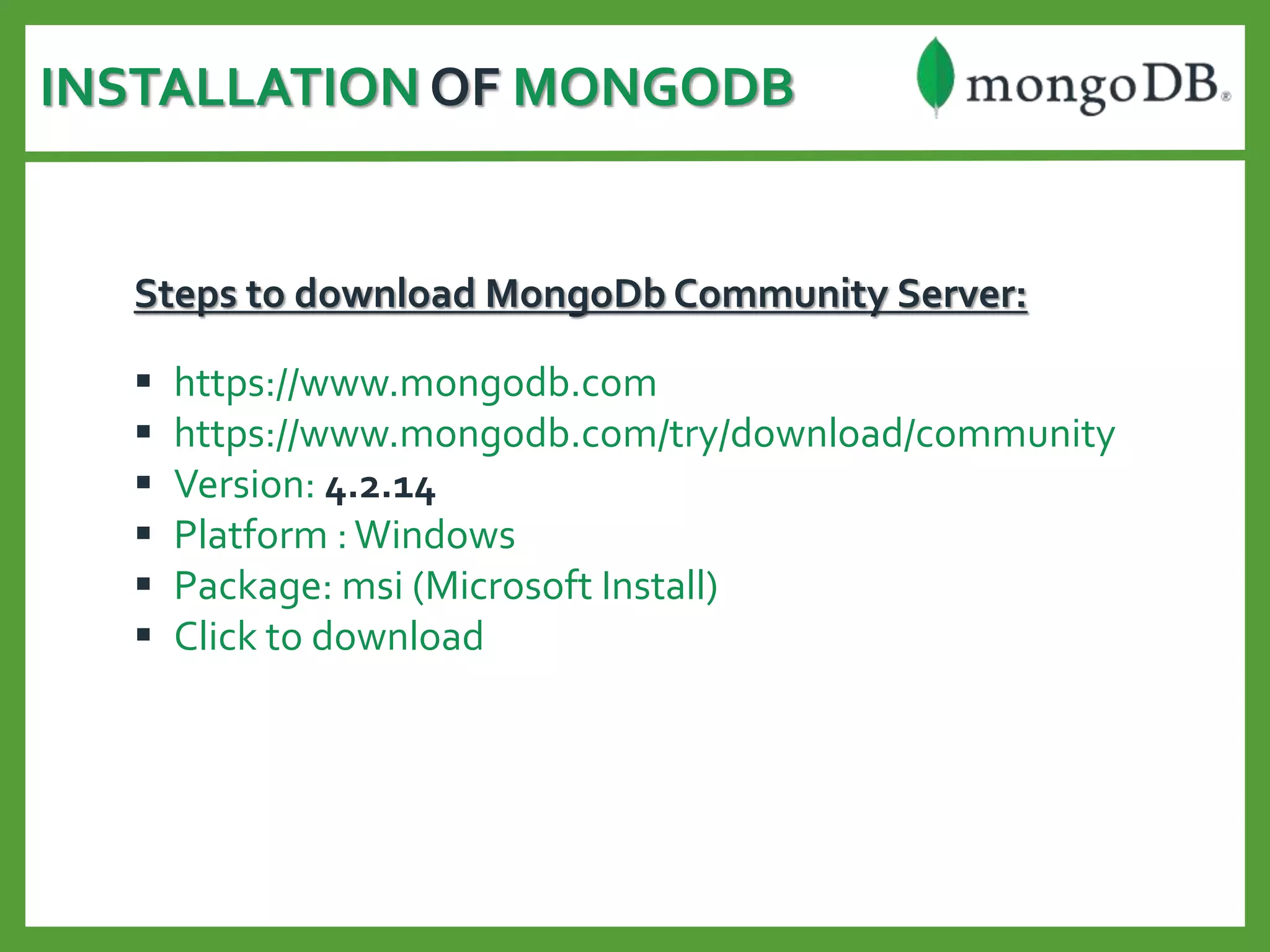 INSTALLATION OF MONGODB
Steps to download MongoDb Community Server:
 https://www.mongodb.com
 https://www.mongodb.com/try/download/community
 Version: 4.2.14
 Platform :Windows
 Package: msi (Microsoft Install)
 Click to download
 