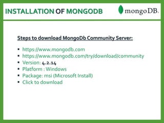 INSTALLATION OF MONGODB
Steps to download MongoDb Community Server:
 https://www.mongodb.com
 https://www.mongodb.com/try/download/community
 Version: 4.2.14
 Platform :Windows
 Package: msi (Microsoft Install)
 Click to download
 