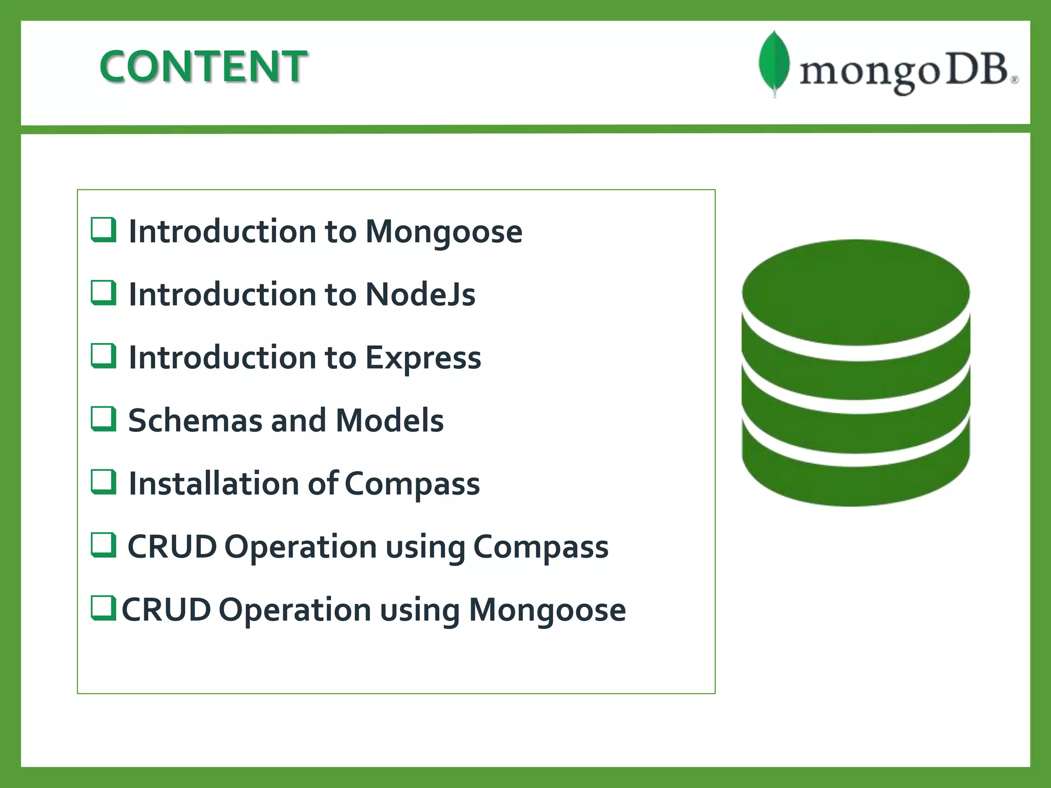CONTENT
 Introduction to Mongoose
 Introduction to NodeJs
 Introduction to Express
 Schemas and Models
 Installation of Compass
 CRUD Operation using Compass
CRUD Operation using Mongoose
 