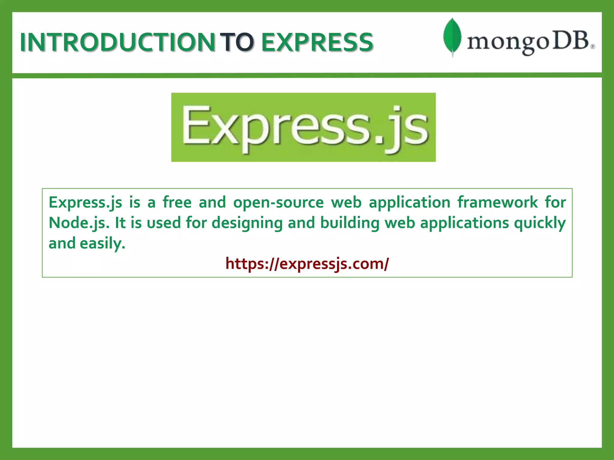 INTRODUCTIONTO EXPRESS
Express.js is a free and open-source web application framework for
Node.js. It is used for designing and building web applications quickly
and easily.
https://expressjs.com/
 