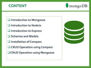 CONTENT
 Introduction to Mongoose
 Introduction to NodeJs
 Introduction to Express
 Schemas and Models
 Installation of Compass
 CRUD Operation using Compass
CRUD Operation using Mongoose
 