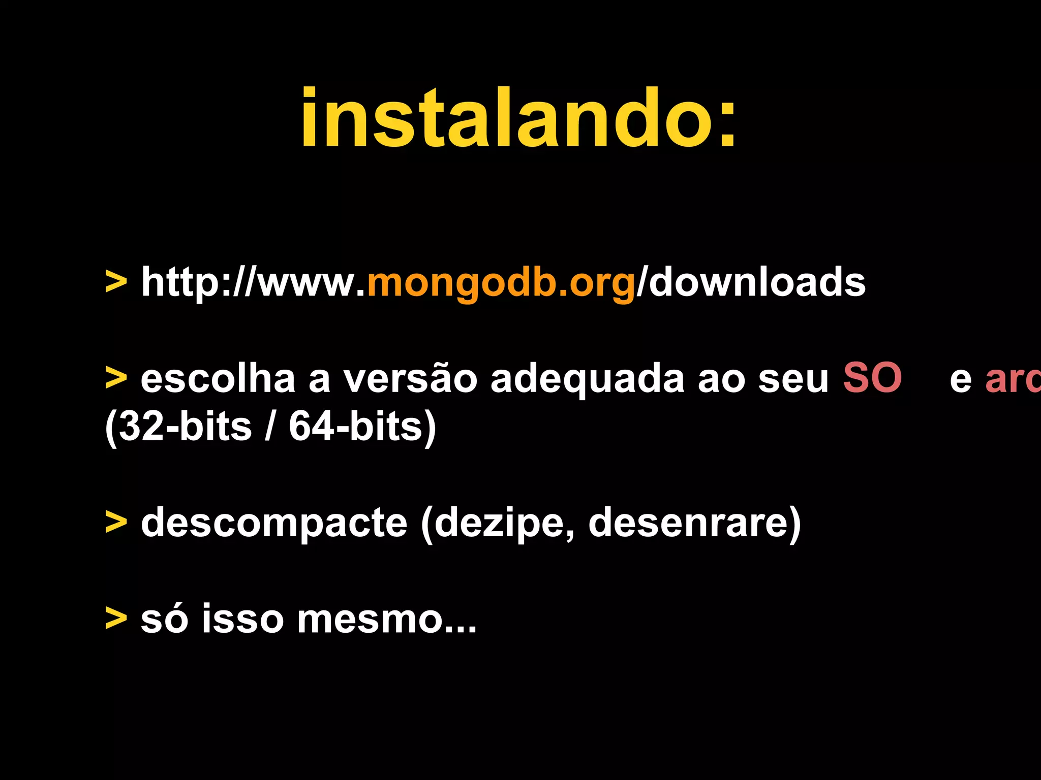 instalando:
> http://www.mongodb.org/downloads

> escolha a versão adequada ao seu SO   e arq
(32-bits / 64-bits) (32

> descompacte (dezipe, desenrare)

> só isso mesmo...
 
