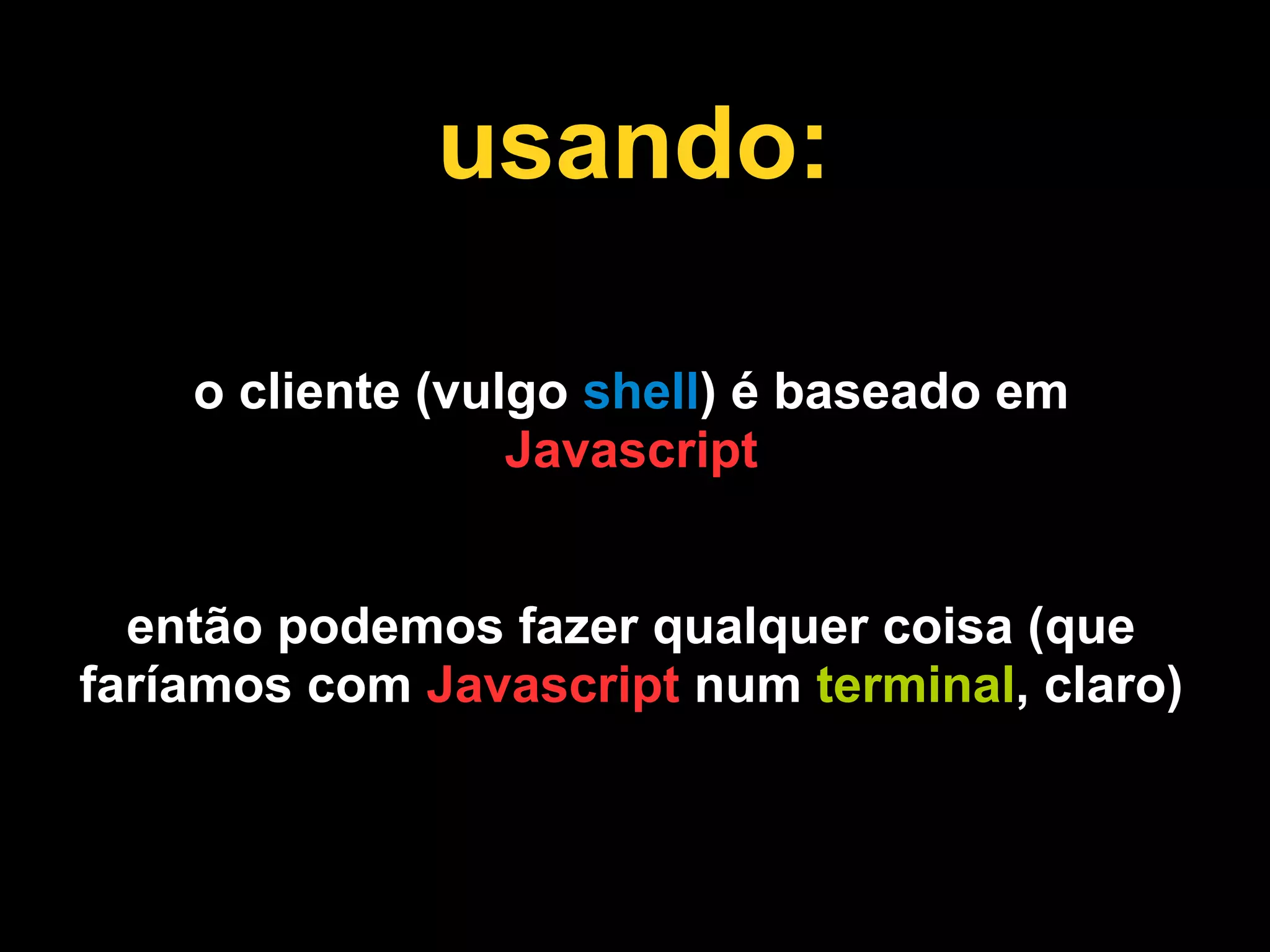 usando:

    o cliente (vulgo shell) é baseado em
                  Javascript


  então podemos fazer qualquer coisa (que
faríamos com Javascript num terminal, claro)
 