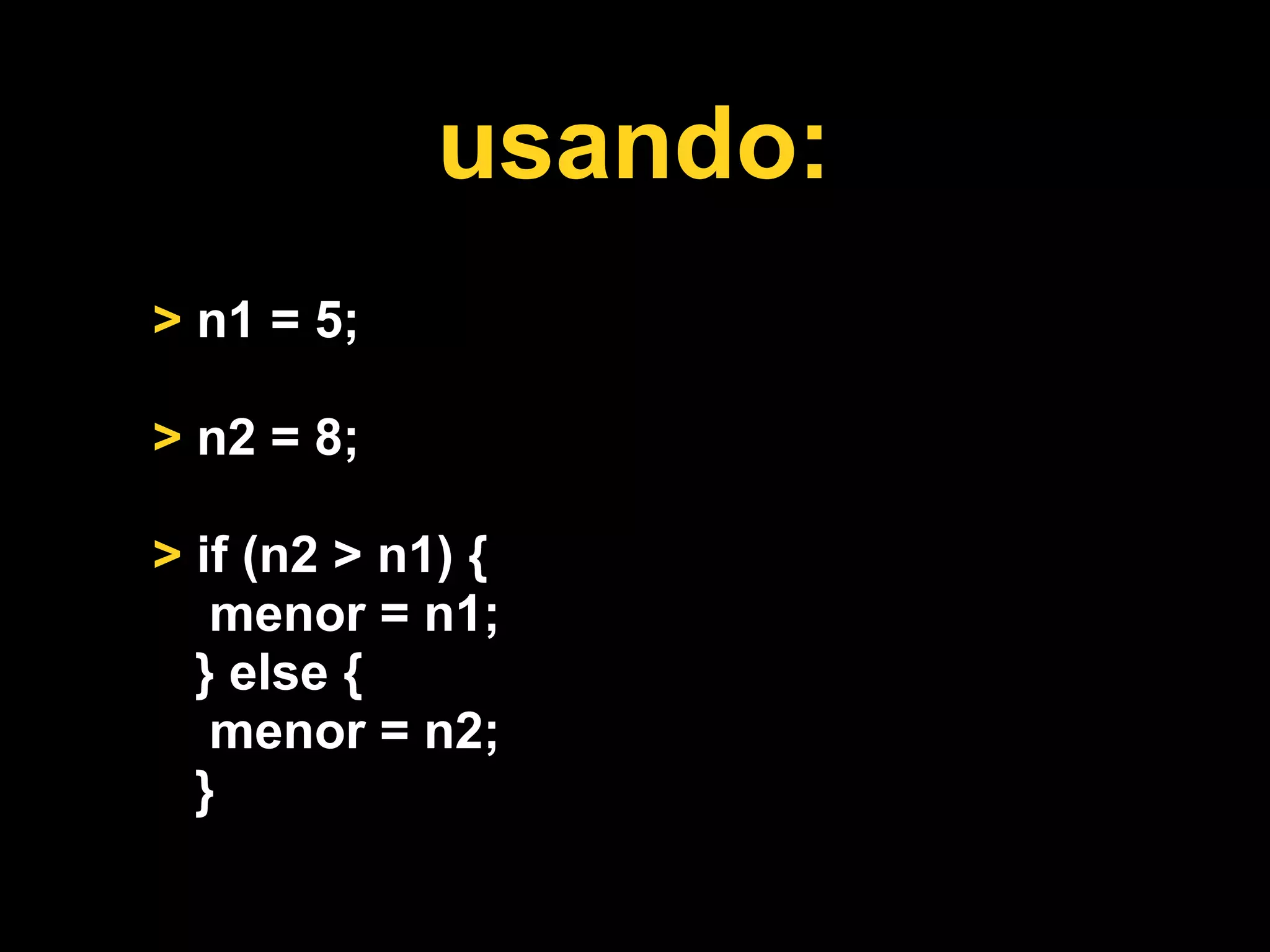 usando:
> n1 = 5;

> n2 = 8;

> if (n2 > n1) {
   menor = n1;
  } else {
   menor = n2;
  }
 