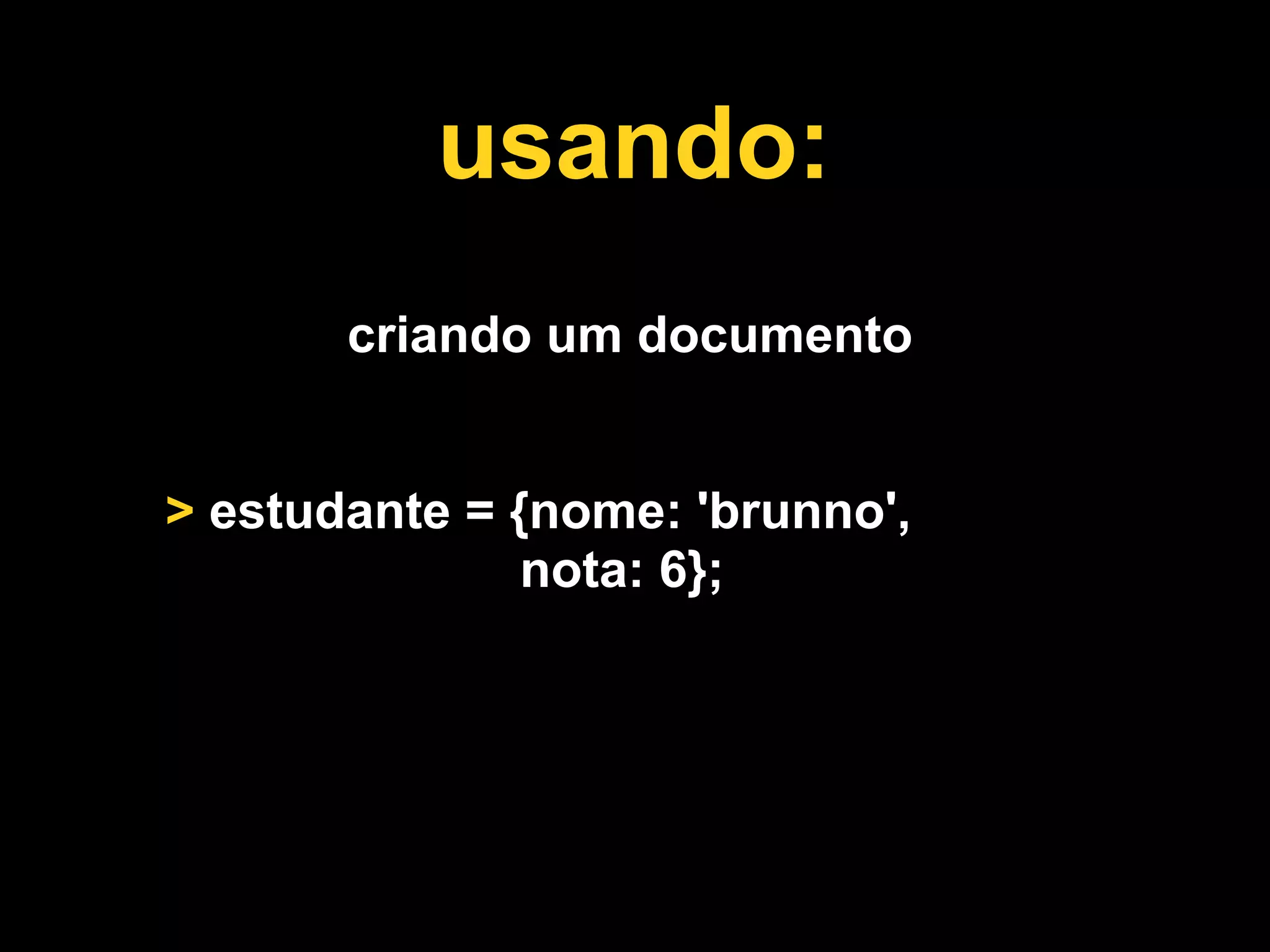 usando:
       criando um documento


> estudante = {nome: 'brunno',
               nota: 6};
 