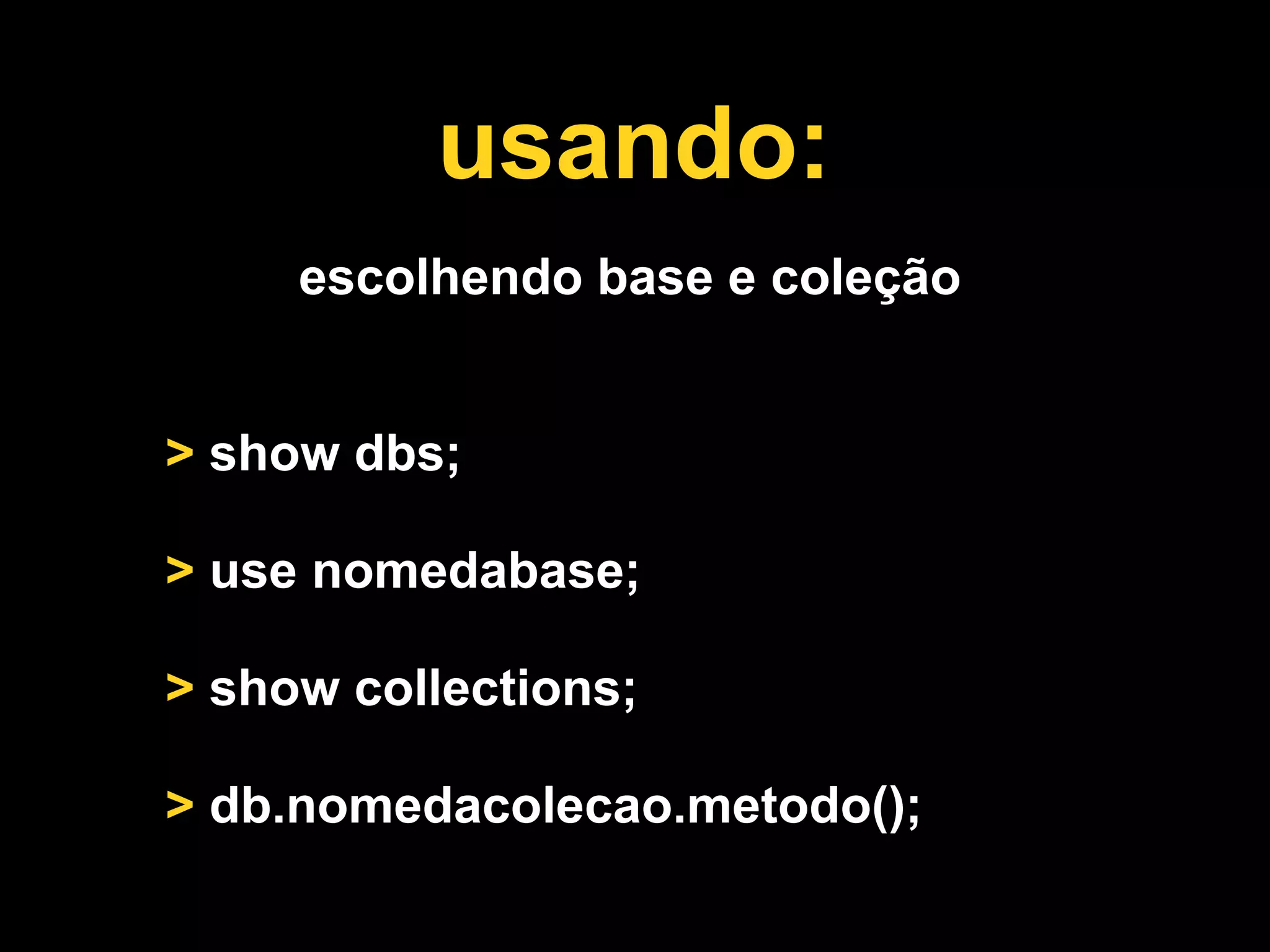 usando:
     escolhendo base e coleção


> show dbs;

> use nomedabase;

> show collections;

> db.nomedacolecao.metodo();
 