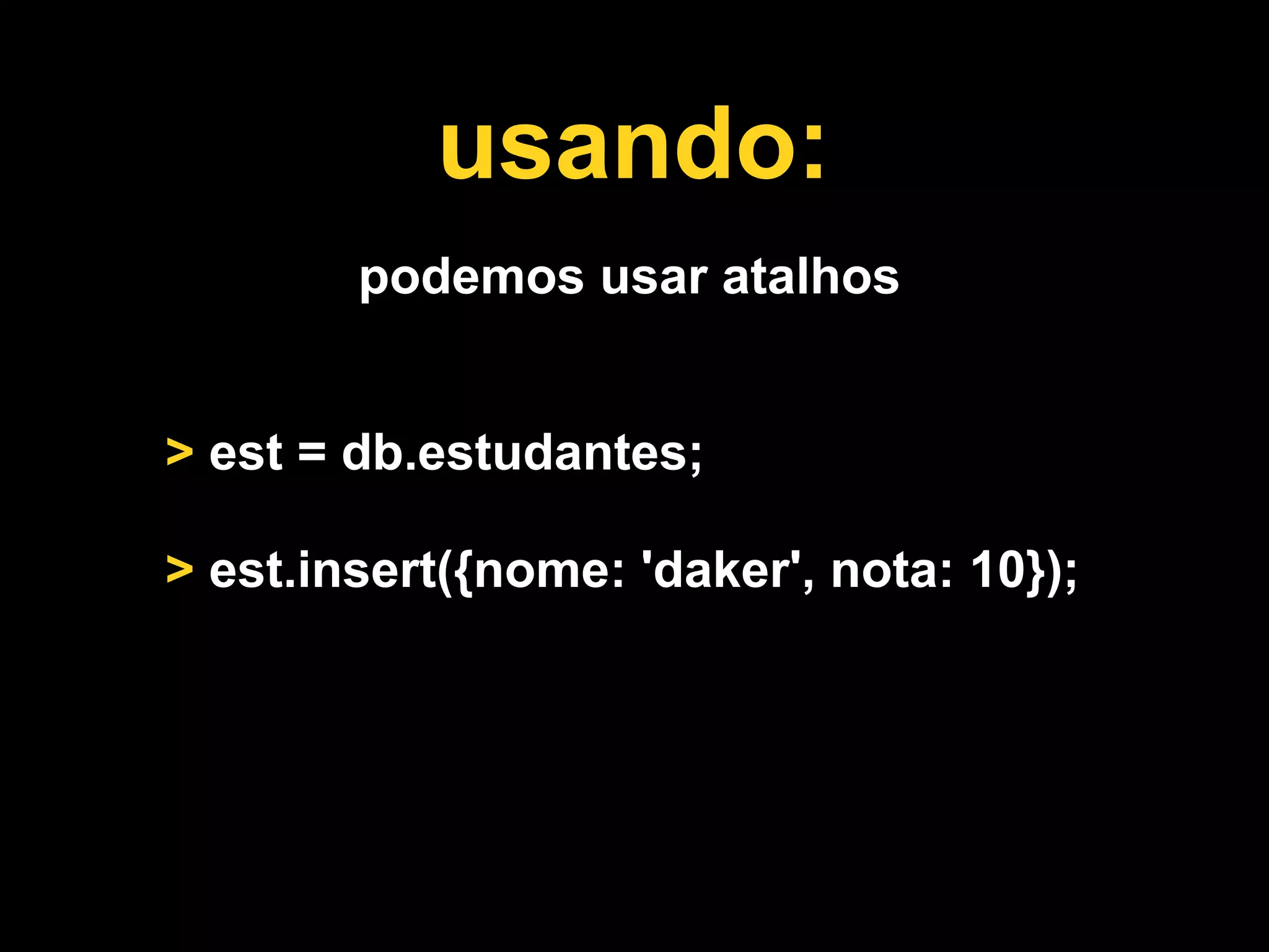 usando:
        podemos usar atalhos


> est = db.estudantes;

> est.insert({nome: 'daker', nota: 10});
 