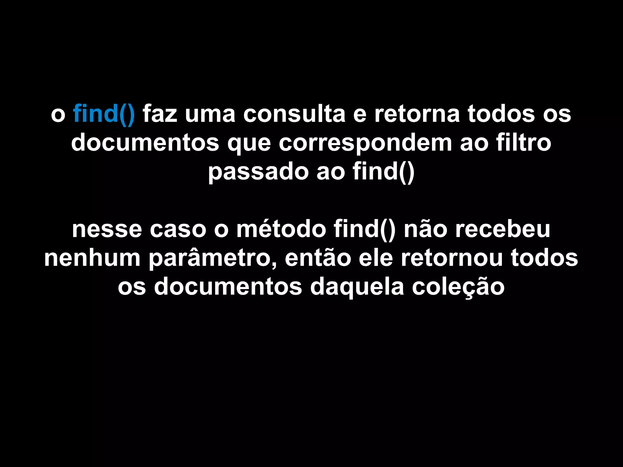 o find() faz uma consulta e retorna todos os
  documentos que correspondem ao filtro
              passado ao find()

  nesse caso o método find() não recebeu
nenhum parâmetro, então ele retornou todos
     os documentos daquela coleção
 