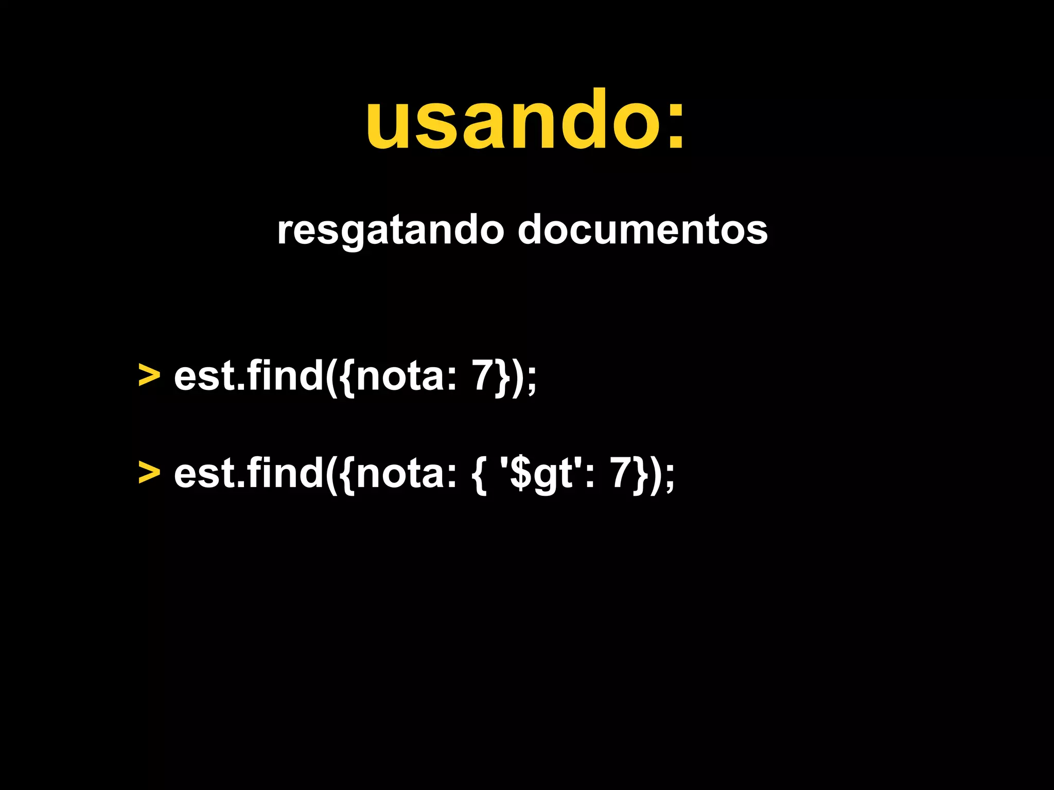 usando:
       resgatando documentos


> est.find({nota: 7});

> est.find({nota: { '$gt': 7});
 