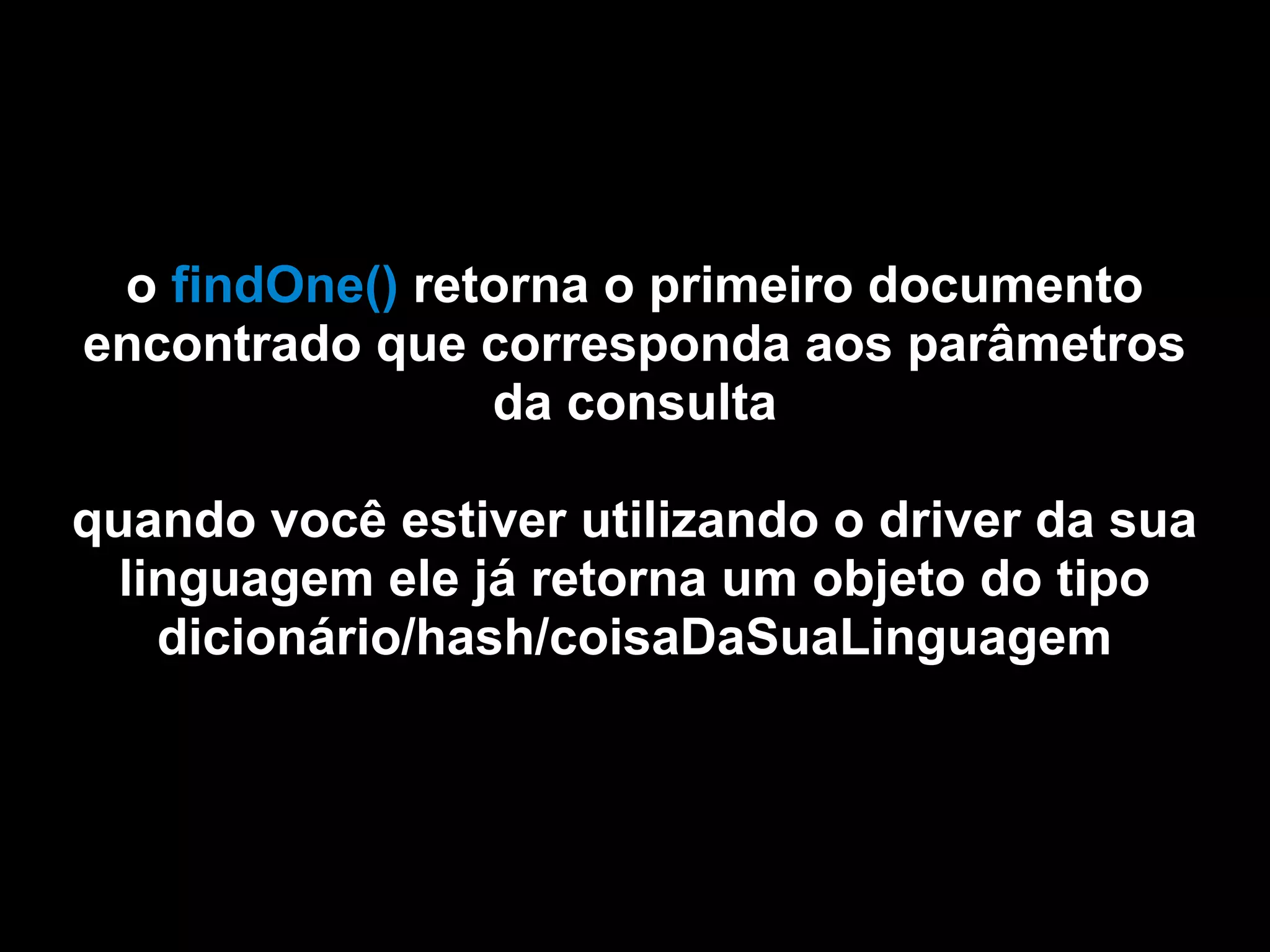 o findOne() retorna o primeiro documento
encontrado que corresponda aos parâmetros
                da consulta

quando você estiver utilizando o driver da sua
  linguagem ele já retorna um objeto do tipo
    dicionário/hash/coisaDaSuaLinguagem
 