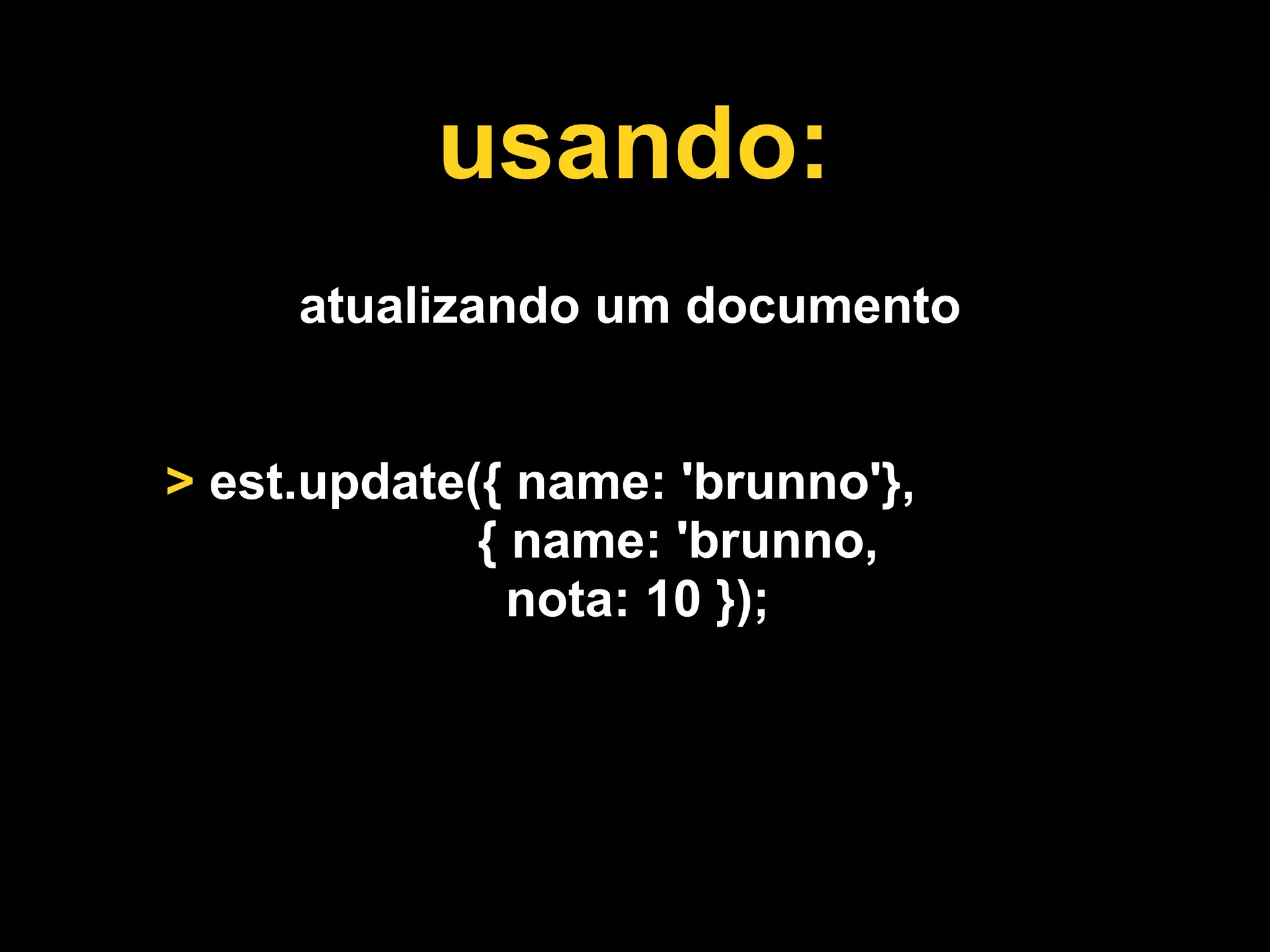 usando:
     atualizando um documento


> est.update({ name: 'brunno'},
             { name: 'brunno,
               nota: 10 });
 