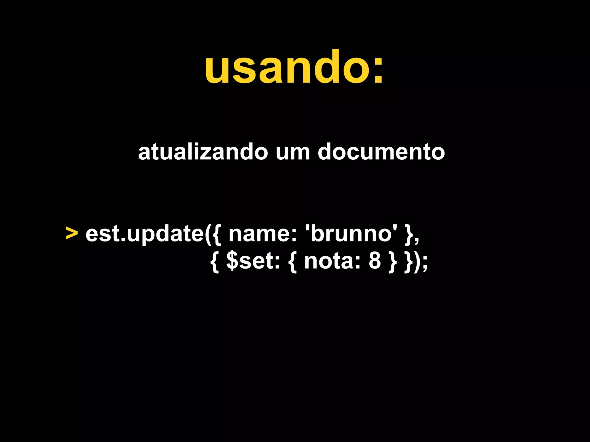 usando:
       atualizando um documento


> est.update({ name: 'brunno' },
             { $set: { nota: 8 } });
 