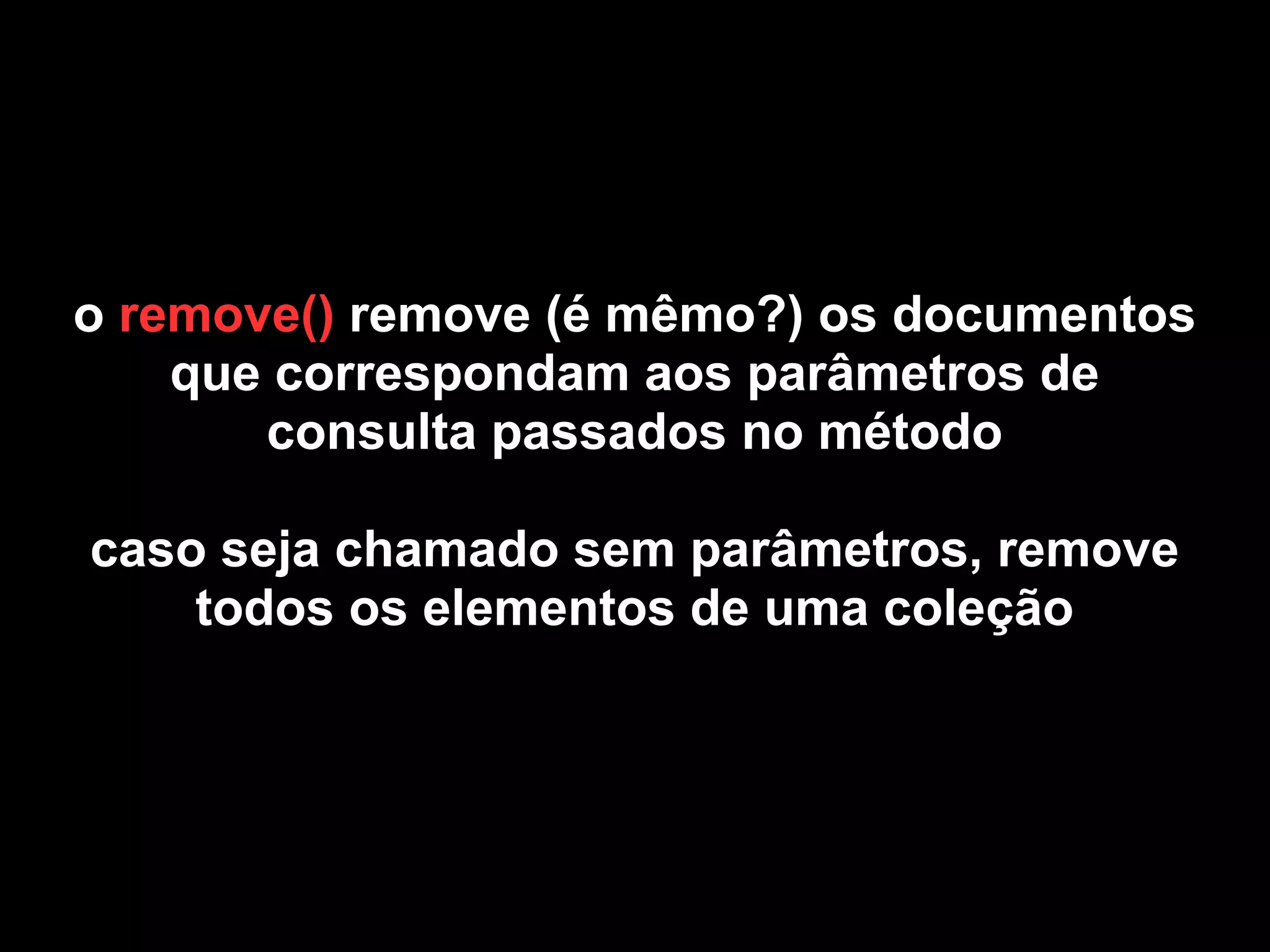 o remove() remove (é mêmo?) os documentos
    que correspondam aos parâmetros de
       consulta passados no método

caso seja chamado sem parâmetros, remove
    todos os elementos de uma coleção
 