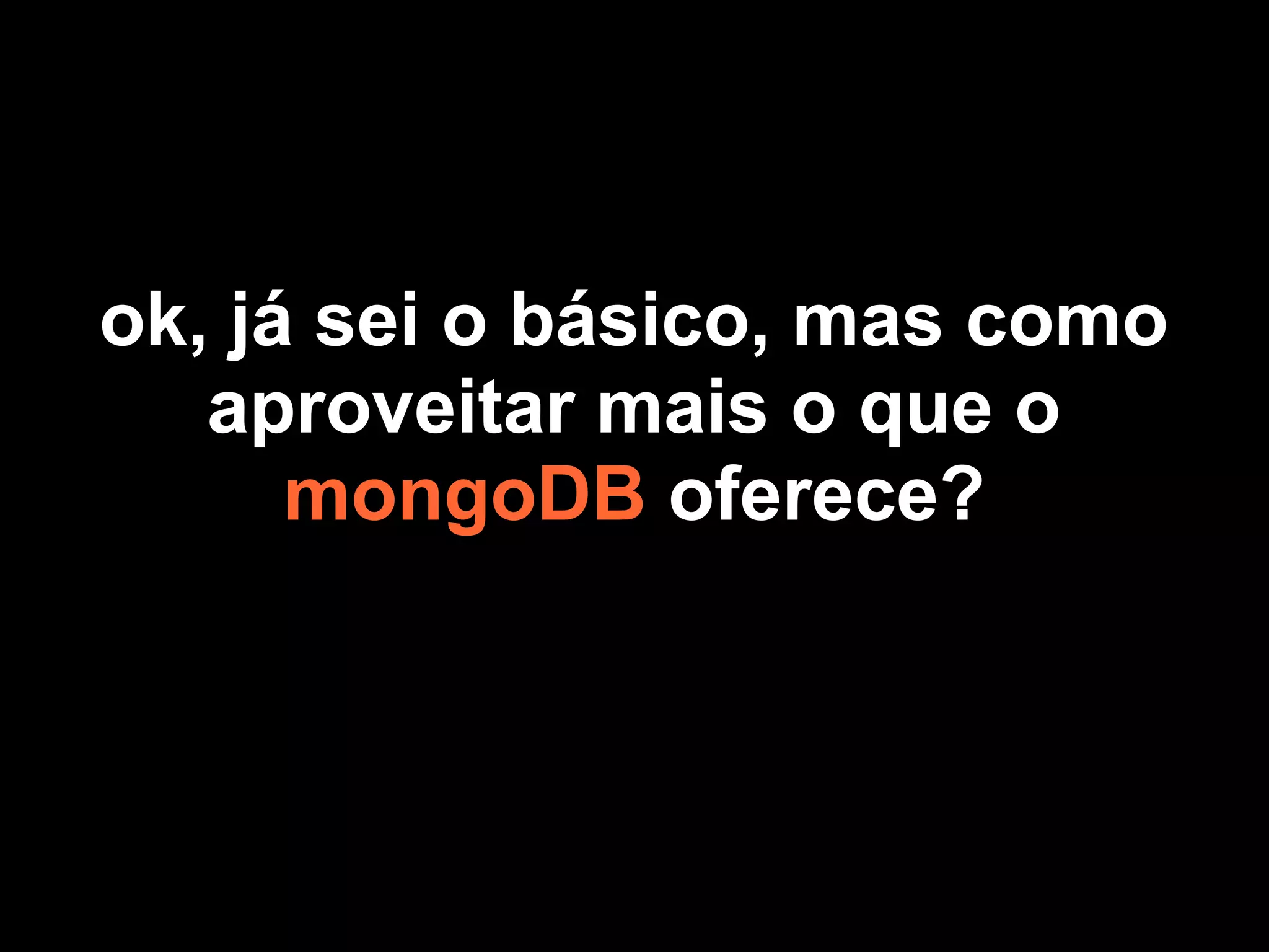 ok, já sei o básico, mas como
   aproveitar mais o que o
      mongoDB oferece?
 