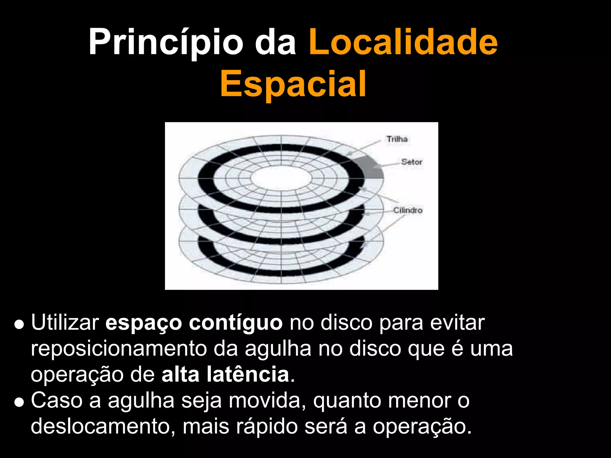 Princípio da Localidade
             Espacial
                  Também Binha!




Utilizar espaço contíguo no disco para evitar
reposicionamento da agulha no disco que é uma
operação de alta latência.
Caso a agulha seja movida, quanto menor o
deslocamento, mais rápido será a operação.
 