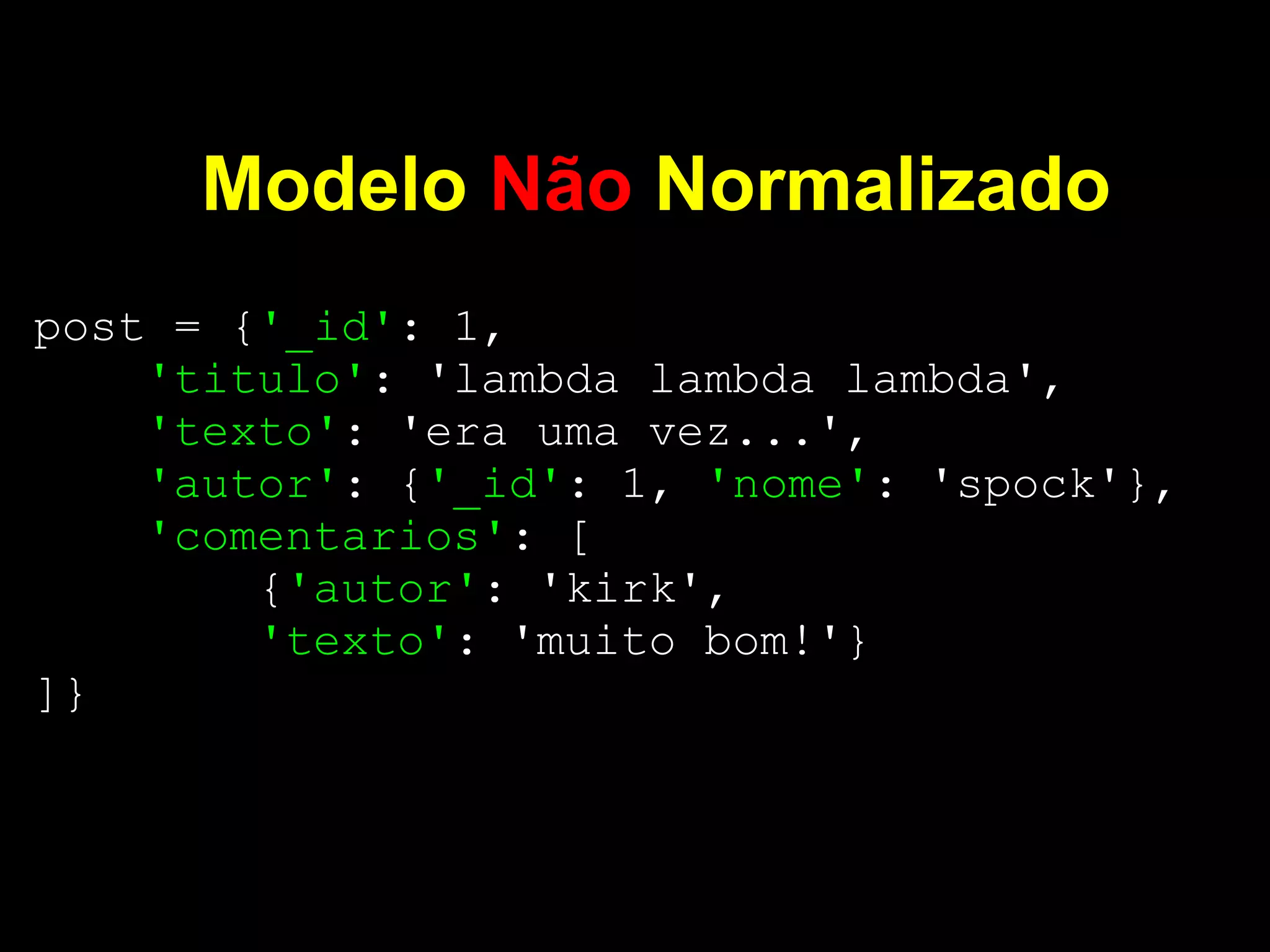 Modelo Não Normalizado
post = {'_id': 1,
    'titulo': 'lambda lambda lambda',
    'texto': 'era uma vez...',
    'autor': {'_id': 1, 'nome': 'spock'},
    'comentarios': [
        {'autor': 'kirk',
        'texto': 'muito bom!'}
]}
 