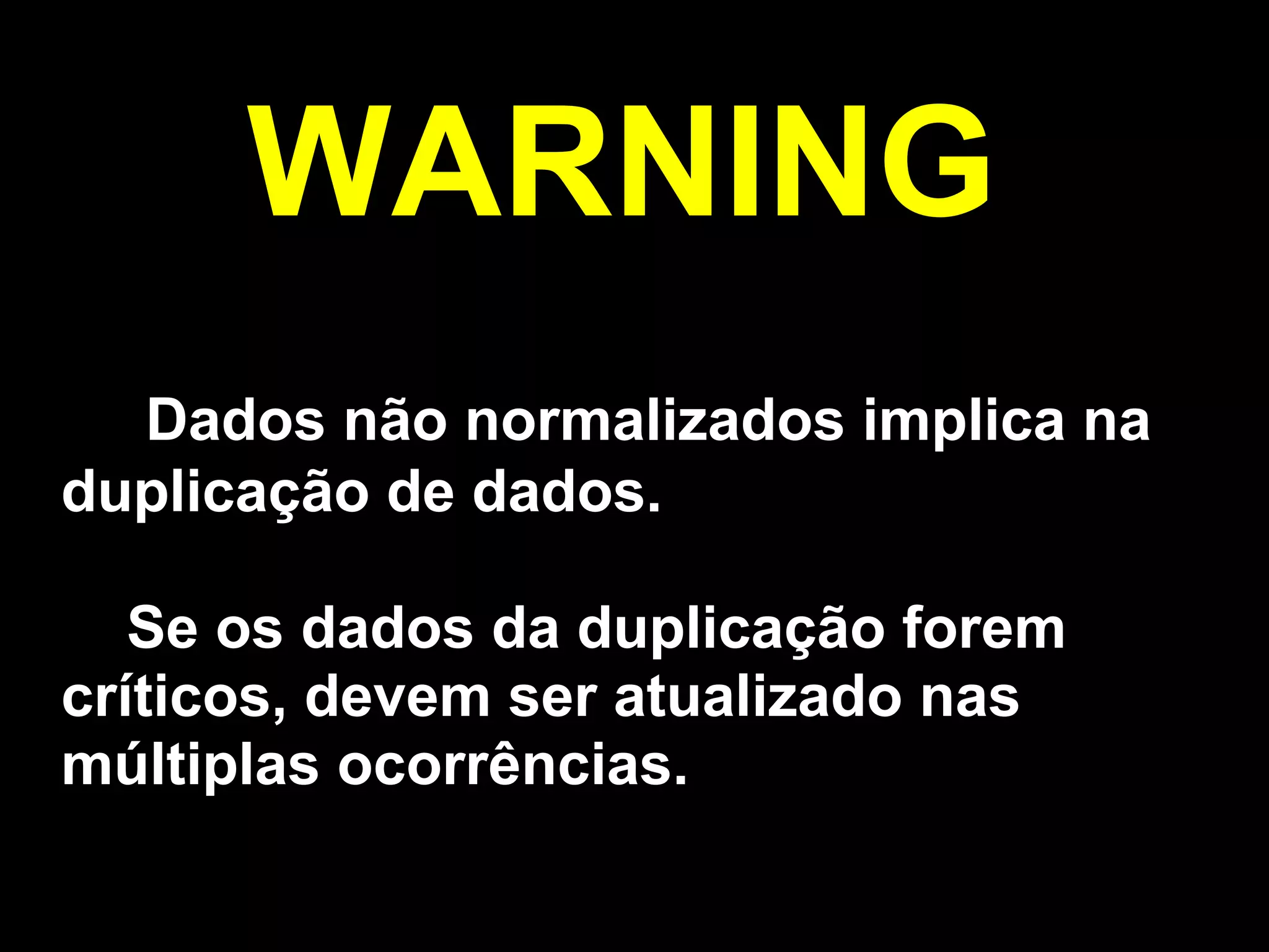 WARNING
  Dados não normalizados implica na
duplicação de dados.

   Se os dados da duplicação forem
críticos, devem ser atualizado nas
múltiplas ocorrências.
 