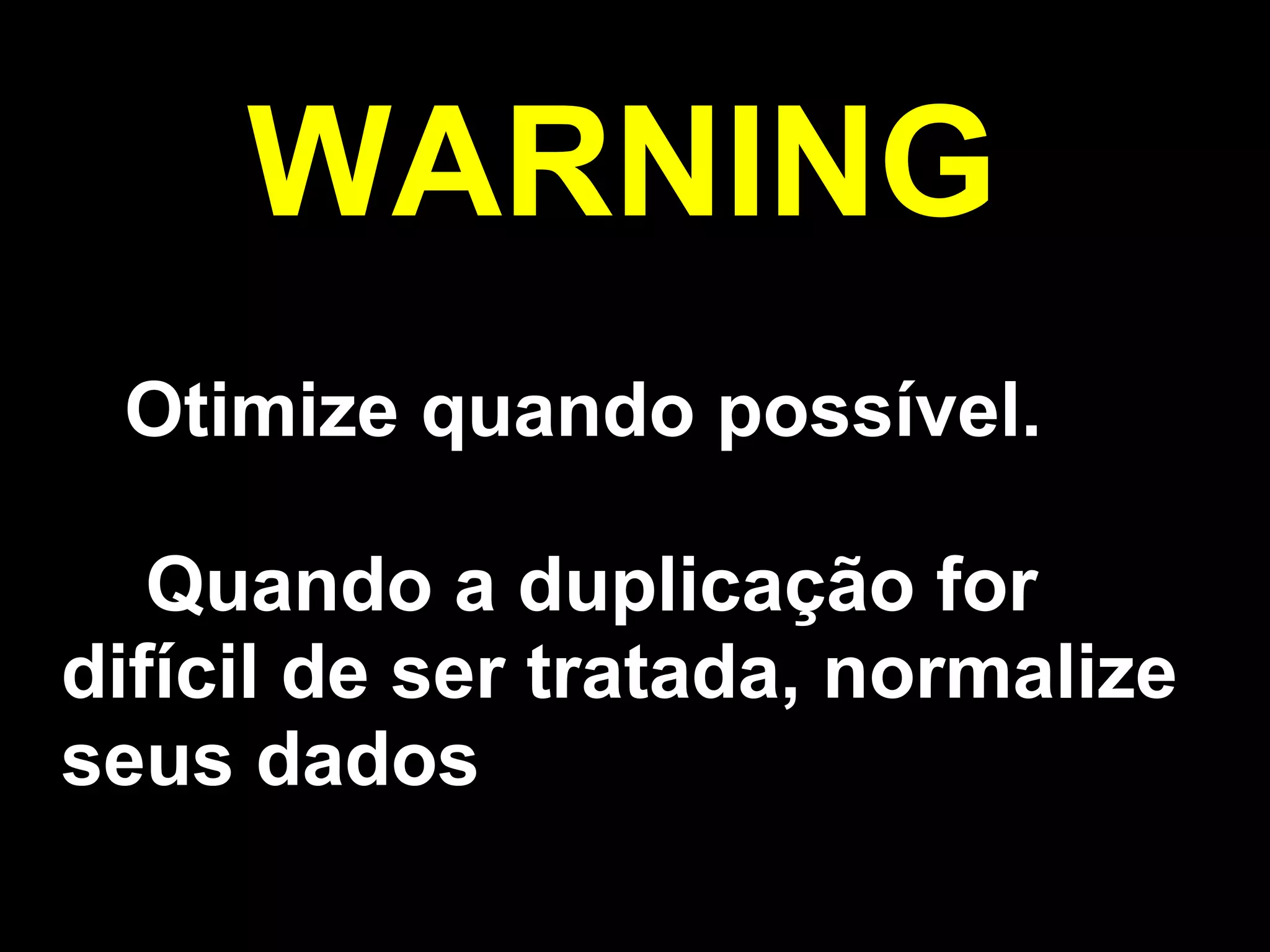 WARNING
 Otimize quando possível.

   Quando a duplicação for
difícil de ser tratada, normalize
seus dados
 