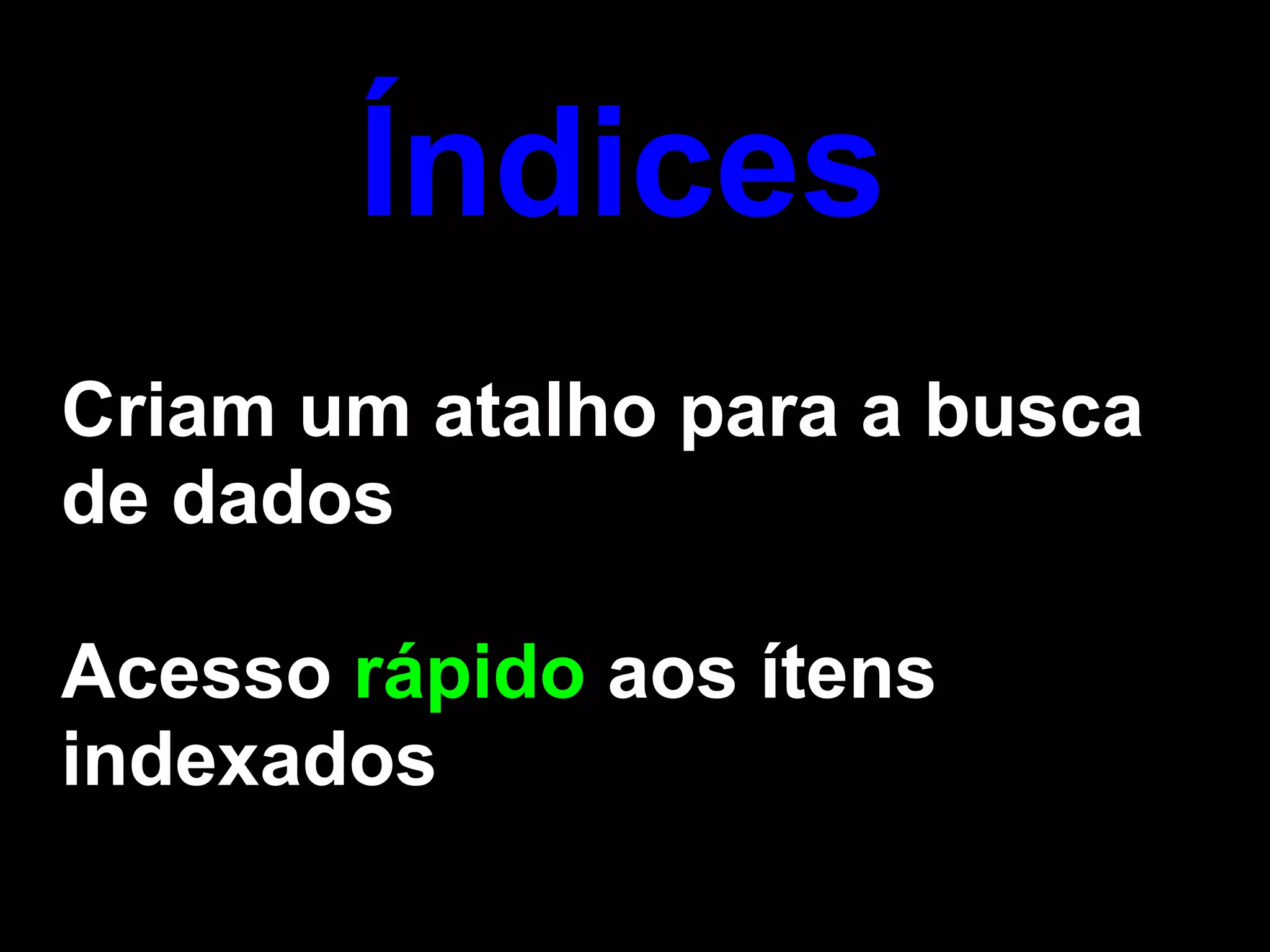 Índices
Criam um atalho para a busca
de dados

Acesso rápido aos ítens
indexados
 