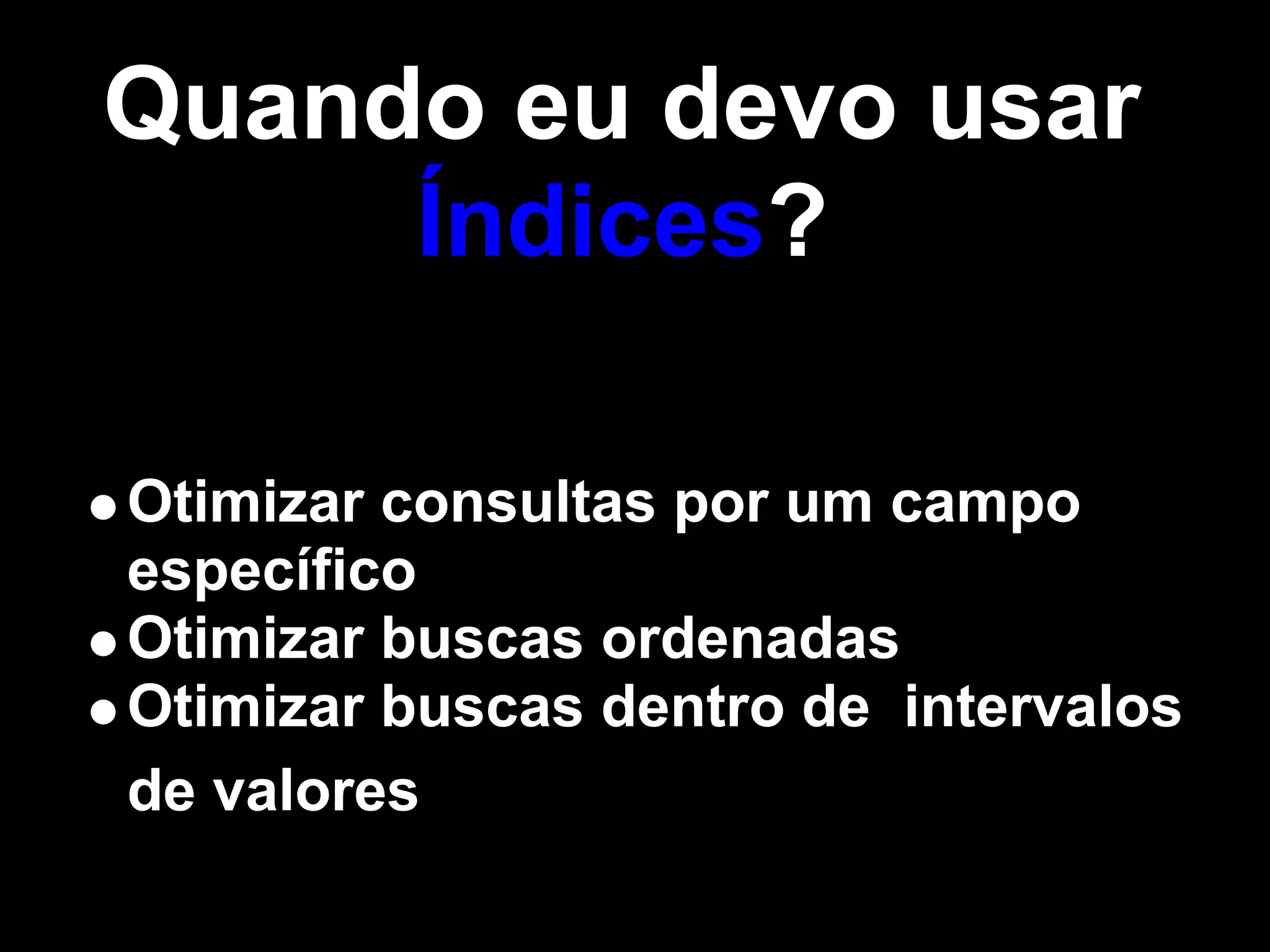 Quando eu devo usar
     Índices?

Otimizar consultas por um campo
específico
Otimizar buscas ordenadas
Otimizar buscas dentro de intervalos
de valores
 