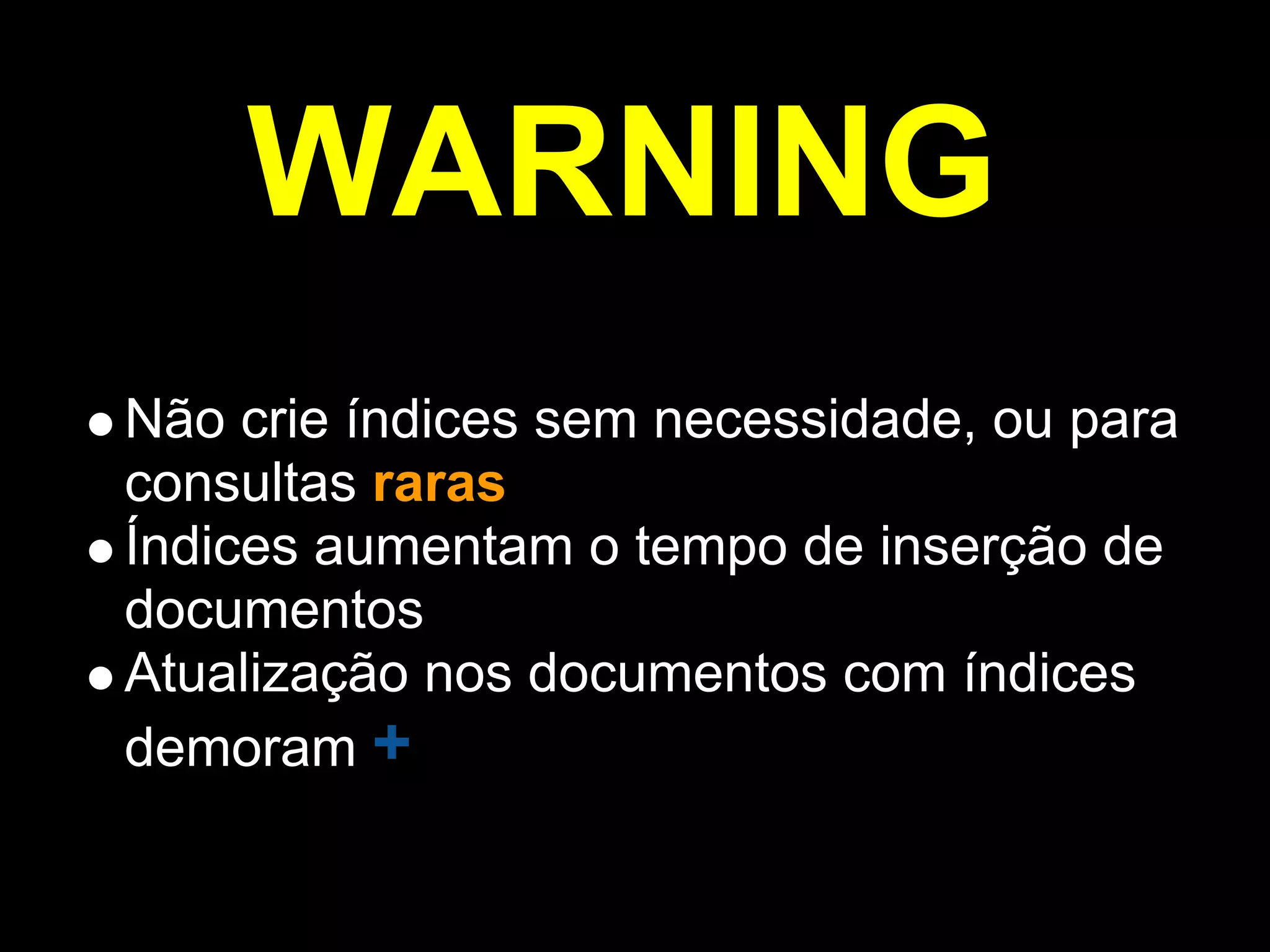 WARNING
Não crie índices sem necessidade, ou para
consultas raras
Índices aumentam o tempo de inserção de
documentos
Atualização nos documentos com índices
demoram +
 